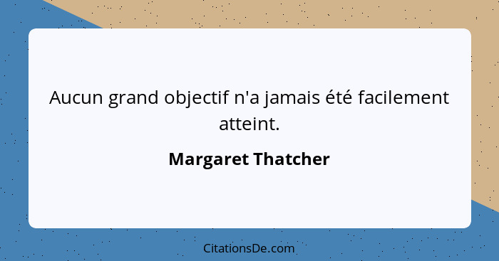 Aucun grand objectif n'a jamais été facilement atteint.... - Margaret Thatcher