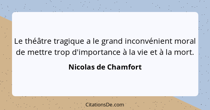 Le théâtre tragique a le grand inconvénient moral de mettre trop d'importance à la vie et à la mort.... - Nicolas de Chamfort