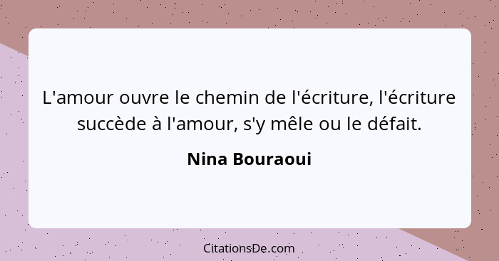 L'amour ouvre le chemin de l'écriture, l'écriture succède à l'amour, s'y mêle ou le défait.... - Nina Bouraoui