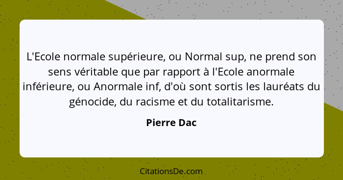 L'Ecole normale supérieure, ou Normal sup, ne prend son sens véritable que par rapport à l'Ecole anormale inférieure, ou Anormale inf, d'... - Pierre Dac