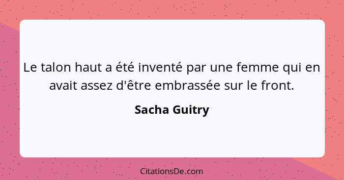 Le talon haut a été inventé par une femme qui en avait assez d'être embrassée sur le front.... - Sacha Guitry