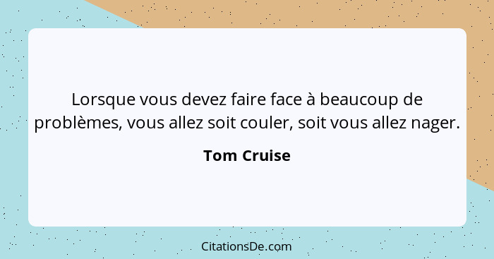 Lorsque vous devez faire face à beaucoup de problèmes, vous allez soit couler, soit vous allez nager.... - Tom Cruise