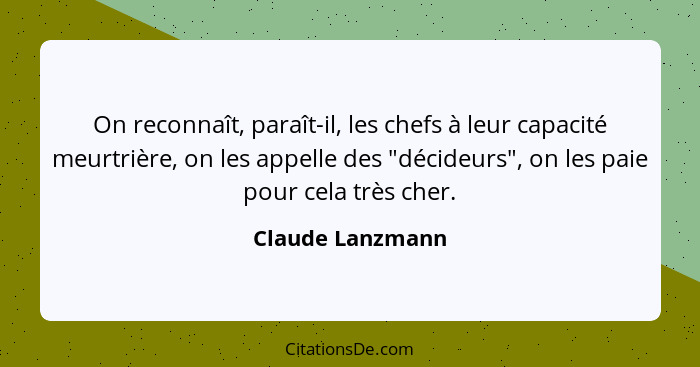 On reconnaît, paraît-il, les chefs à leur capacité meurtrière, on les appelle des "décideurs", on les paie pour cela très cher.... - Claude Lanzmann