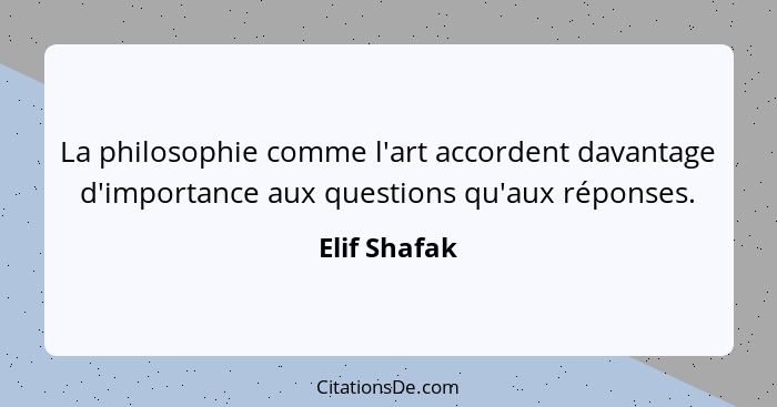 La philosophie comme l'art accordent davantage d'importance aux questions qu'aux réponses.... - Elif Shafak