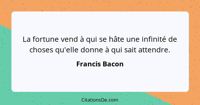 La fortune vend à qui se hâte une infinité de choses qu'elle donne à qui sait attendre.... - Francis Bacon