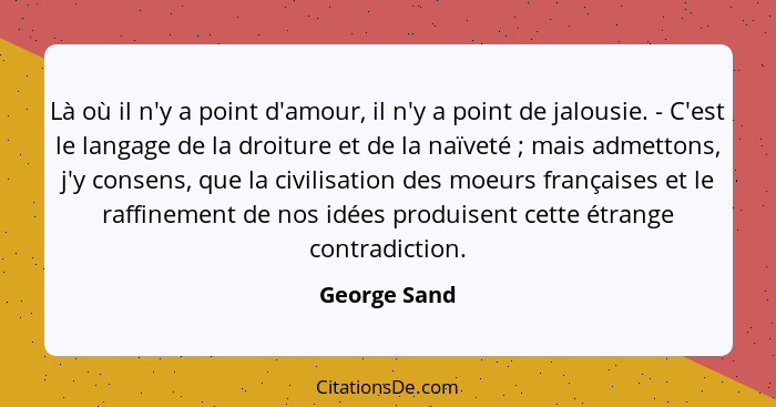 Là où il n'y a point d'amour, il n'y a point de jalousie. - C'est le langage de la droiture et de la naïveté ; mais admettons, j'y... - George Sand