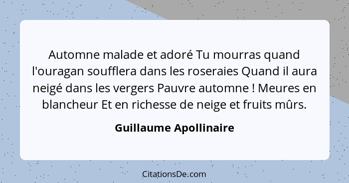 Automne malade et adoré Tu mourras quand l'ouragan soufflera dans les roseraies Quand il aura neigé dans les vergers Pauvre au... - Guillaume Apollinaire