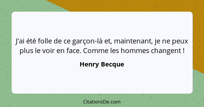 J'ai été folle de ce garçon-là et, maintenant, je ne peux plus le voir en face. Comme les hommes changent !... - Henry Becque