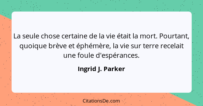 La seule chose certaine de la vie était la mort. Pourtant, quoique brève et éphémère, la vie sur terre recelait une foule d'espéran... - Ingrid J. Parker