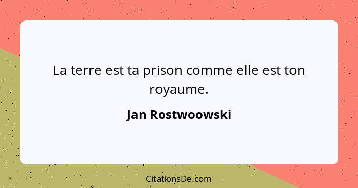 La terre est ta prison comme elle est ton royaume.... - Jan Rostwoowski