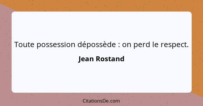 Toute possession dépossède : on perd le respect.... - Jean Rostand