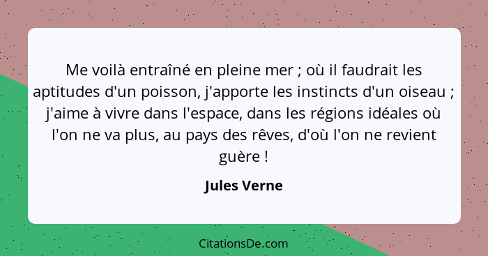 Me voilà entraîné en pleine mer ; où il faudrait les aptitudes d'un poisson, j'apporte les instincts d'un oiseau ; j'aime à vi... - Jules Verne