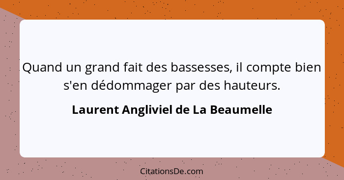 Quand un grand fait des bassesses, il compte bien s'en dédommager par des hauteurs.... - Laurent Angliviel de La Beaumelle