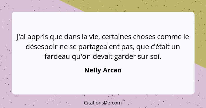 J'ai appris que dans la vie, certaines choses comme le désespoir ne se partageaient pas, que c'était un fardeau qu'on devait garder sur... - Nelly Arcan