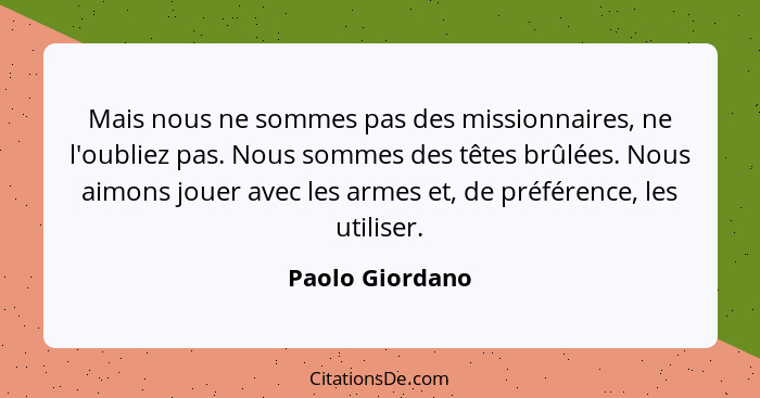 Mais nous ne sommes pas des missionnaires, ne l'oubliez pas. Nous sommes des têtes brûlées. Nous aimons jouer avec les armes et, de p... - Paolo Giordano