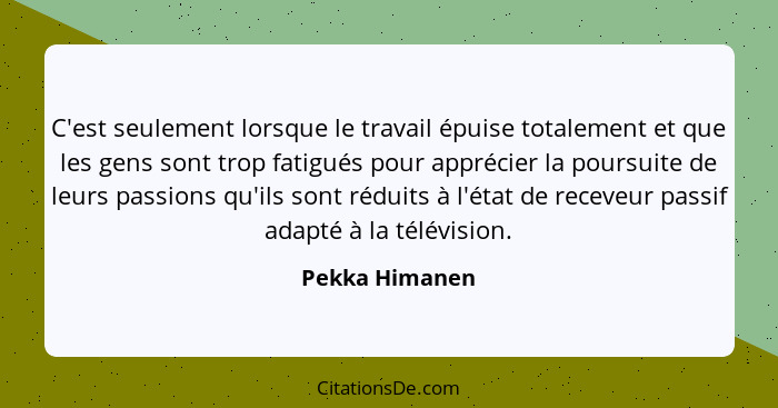 C'est seulement lorsque le travail épuise totalement et que les gens sont trop fatigués pour apprécier la poursuite de leurs passions... - Pekka Himanen