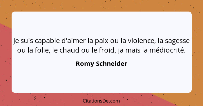 Je suis capable d'aimer la paix ou la violence, la sagesse ou la folie, le chaud ou le froid, ja mais la médiocrité.... - Romy Schneider