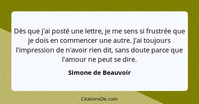 Dès que j'ai posté une lettre, je me sens si frustrée que je dois en commencer une autre. J'ai toujours l'impression de n'avoir r... - Simone de Beauvoir