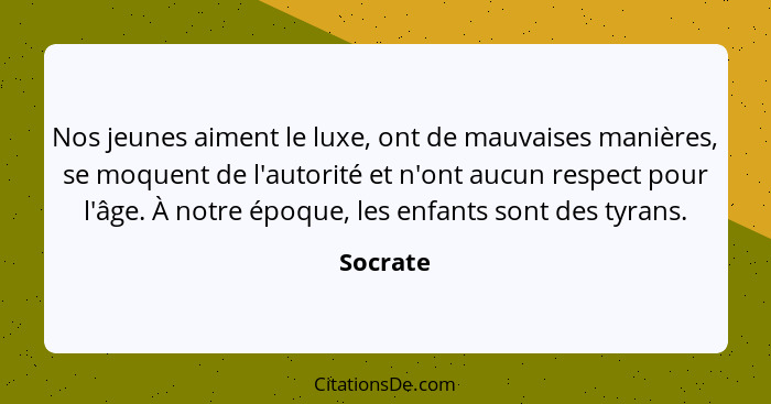 Nos jeunes aiment le luxe, ont de mauvaises manières, se moquent de l'autorité et n'ont aucun respect pour l'âge. À notre époque, les enfant... - Socrate