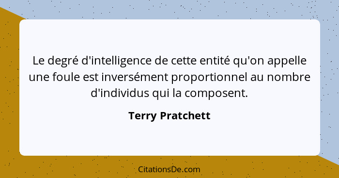 Le degré d'intelligence de cette entité qu'on appelle une foule est inversément proportionnel au nombre d'individus qui la composent... - Terry Pratchett