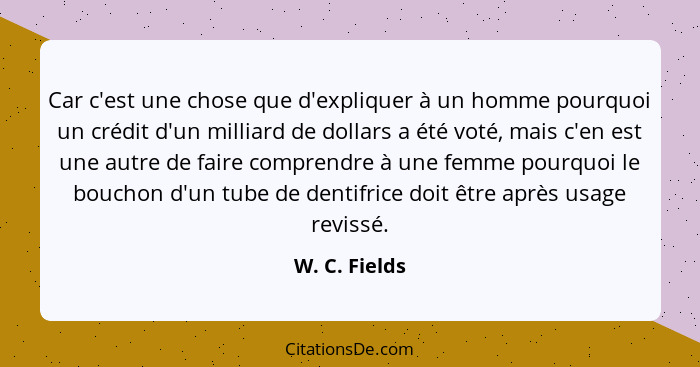 Car c'est une chose que d'expliquer à un homme pourquoi un crédit d'un milliard de dollars a été voté, mais c'en est une autre de faire... - W. C. Fields