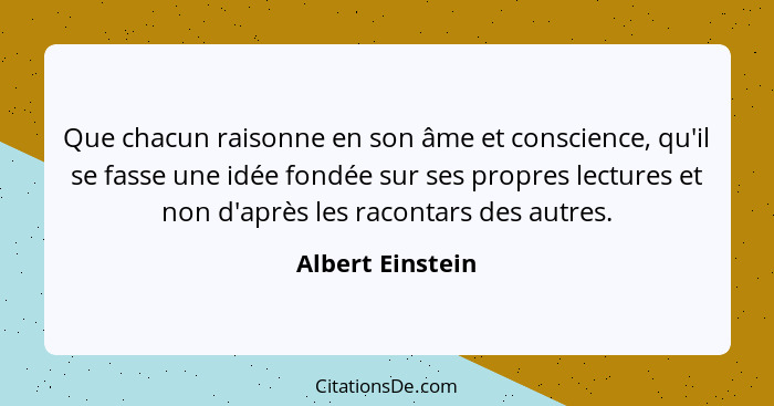Que chacun raisonne en son âme et conscience, qu'il se fasse une idée fondée sur ses propres lectures et non d'après les racontars d... - Albert Einstein