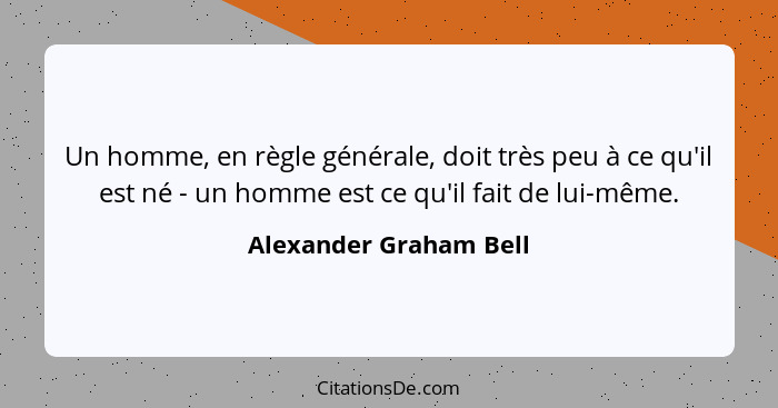 Un homme, en règle générale, doit très peu à ce qu'il est né - un homme est ce qu'il fait de lui-même.... - Alexander Graham Bell