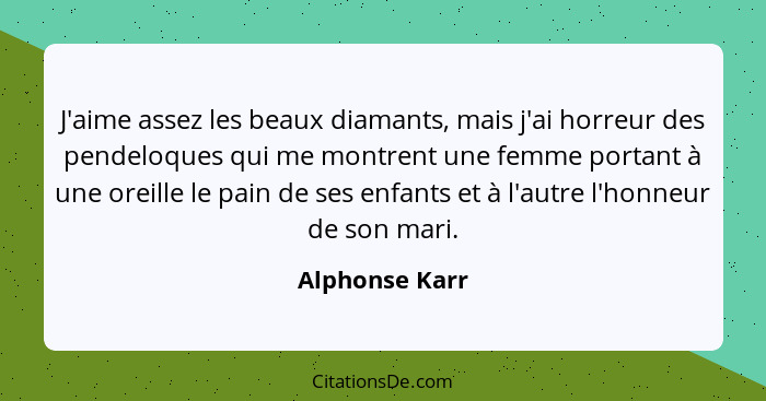 J'aime assez les beaux diamants, mais j'ai horreur des pendeloques qui me montrent une femme portant à une oreille le pain de ses enfa... - Alphonse Karr