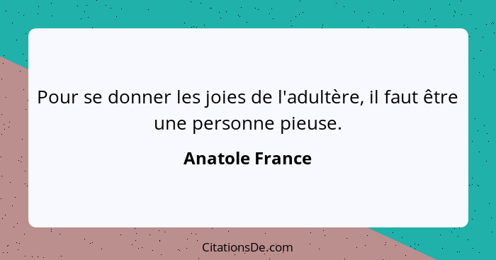 Pour se donner les joies de l'adultère, il faut être une personne pieuse.... - Anatole France