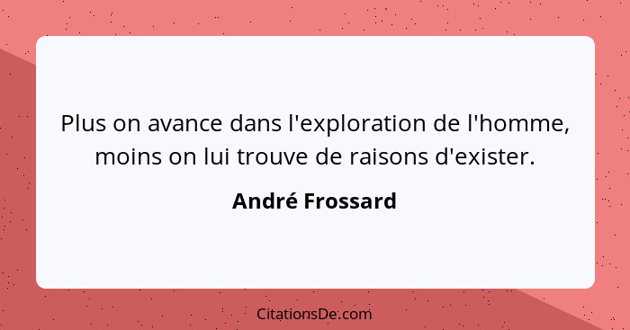 Plus on avance dans l'exploration de l'homme, moins on lui trouve de raisons d'exister.... - André Frossard