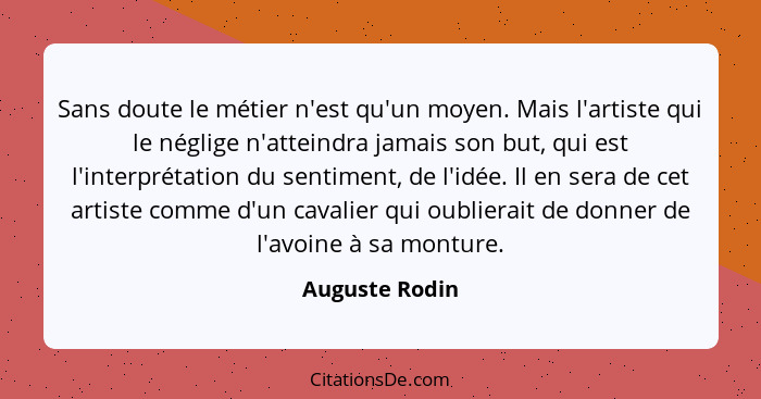 Sans doute le métier n'est qu'un moyen. Mais l'artiste qui le néglige n'atteindra jamais son but, qui est l'interprétation du sentimen... - Auguste Rodin