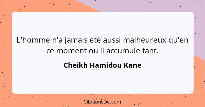 L'homme n'a jamais été aussi malheureux qu'en ce moment ou il accumule tant.... - Cheikh Hamidou Kane
