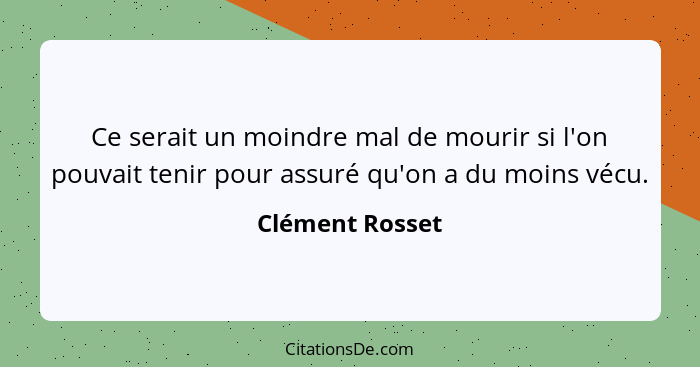 Ce serait un moindre mal de mourir si l'on pouvait tenir pour assuré qu'on a du moins vécu.... - Clément Rosset