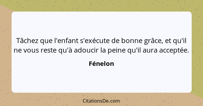 Tâchez que l'enfant s'exécute de bonne grâce, et qu'il ne vous reste qu'à adoucir la peine qu'il aura acceptée.... - Fénelon