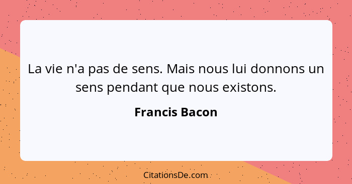 La vie n'a pas de sens. Mais nous lui donnons un sens pendant que nous existons.... - Francis Bacon