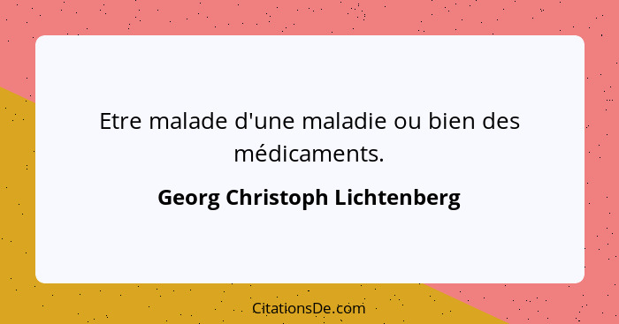 Etre malade d'une maladie ou bien des médicaments.... - Georg Christoph Lichtenberg