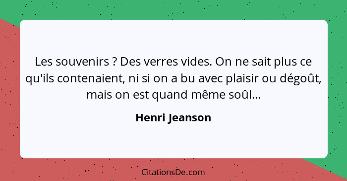 Les souvenirs ? Des verres vides. On ne sait plus ce qu'ils contenaient, ni si on a bu avec plaisir ou dégoût, mais on est quand... - Henri Jeanson