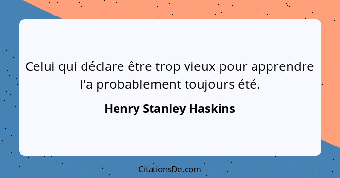 Celui qui déclare être trop vieux pour apprendre l'a probablement toujours été.... - Henry Stanley Haskins