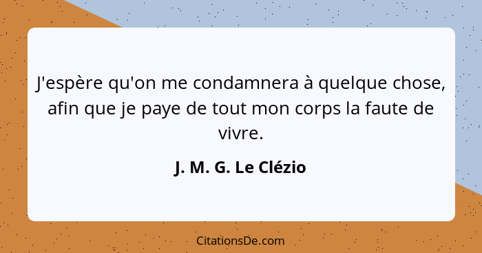 J'espère qu'on me condamnera à quelque chose, afin que je paye de tout mon corps la faute de vivre.... - J. M. G. Le Clézio