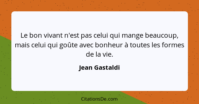 Le bon vivant n'est pas celui qui mange beaucoup, mais celui qui goûte avec bonheur à toutes les formes de la vie.... - Jean Gastaldi