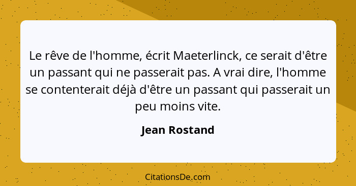 Le rêve de l'homme, écrit Maeterlinck, ce serait d'être un passant qui ne passerait pas. A vrai dire, l'homme se contenterait déjà d'êt... - Jean Rostand