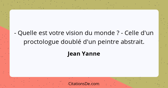 - Quelle est votre vision du monde ? - Celle d'un proctologue doublé d'un peintre abstrait.... - Jean Yanne