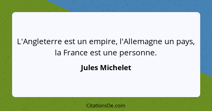 L'Angleterre est un empire, l'Allemagne un pays, la France est une personne.... - Jules Michelet