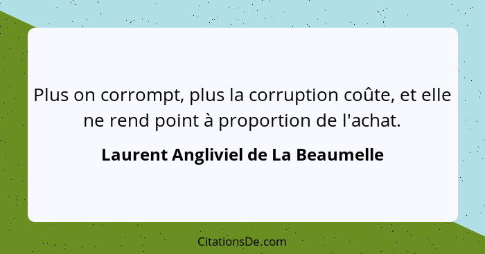 Plus on corrompt, plus la corruption coûte, et elle ne rend point à proportion de l'achat.... - Laurent Angliviel de La Beaumelle