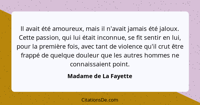 Il avait été amoureux, mais il n'avait jamais été jaloux. Cette passion, qui lui était inconnue, se fit sentir en lui, pour la... - Madame de La Fayette