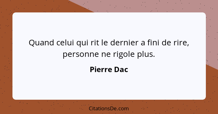 Quand celui qui rit le dernier a fini de rire, personne ne rigole plus.... - Pierre Dac