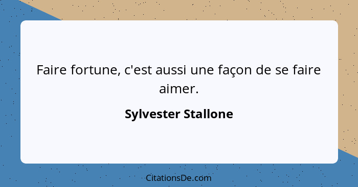 Faire fortune, c'est aussi une façon de se faire aimer.... - Sylvester Stallone