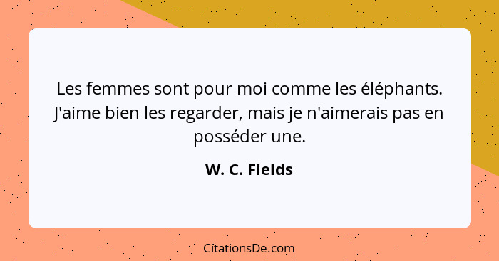 Les femmes sont pour moi comme les éléphants. J'aime bien les regarder, mais je n'aimerais pas en posséder une.... - W. C. Fields