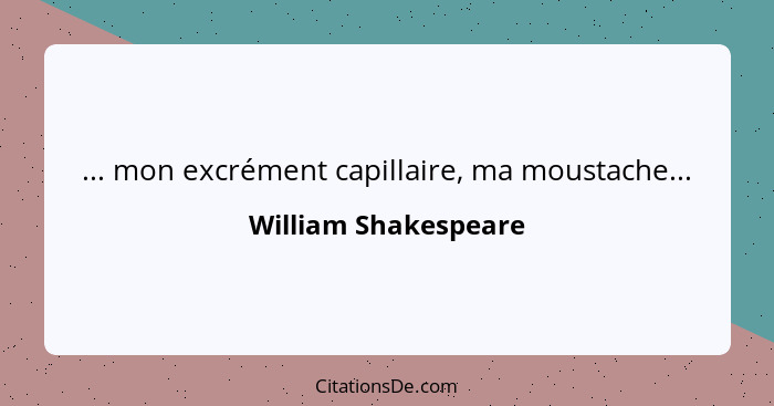 ... mon excrément capillaire, ma moustache...... - William Shakespeare