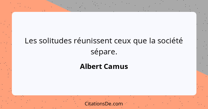 Les solitudes réunissent ceux que la société sépare.... - Albert Camus